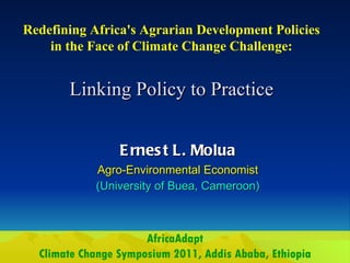 Linking Policy to Practice Ernest L. Molua Agro-Environmental Economist (University of Buea, Cameroon) Redefining Africa's Agrarian Development Policies in the Face of Climate Change Challenge: AfricaAdapt Climate Change Symposium 2011, Addis Ababa, Ethiopia 