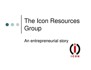 The Icon Resources
Group
An entrepreneurial story
 