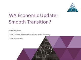 WA Economic Update:
Smooth Transition?
John Nicolaou
Chief Officer, Member Services and Advocacy
Chief Economist
 