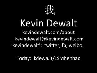  我	
  
     Kevin	
  Dewalt	
  
        kevindewalt.com/about	
  
 	
  kevindewalt@kevindewalt.com	
  
‘kevindewalt’:	
  	
  twi9er,	
  <,	
  weibo…	
  
                         	
  
      Today:	
  	
  kdewa.lt/LSMhenhao	
  
 