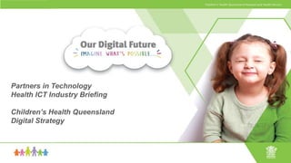 1
Partners in Technology
Health ICT Industry Briefing
Children’s Health Queensland
Digital Strategy
 
