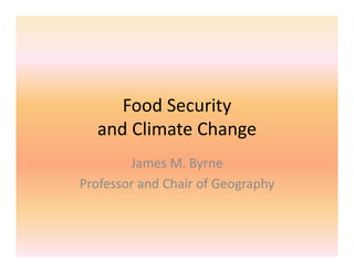 Food Security 
  and Climate Change
        James M. Byrne
Professor and Chair of Geography
 
