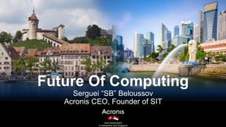 1Proprietary and Confidential © 2019Dual headquarters
in Switzerland and Singapore
Future Of Computing
Serguei “SB” Beloussov
Acronis CEO, Founder of SIT
 