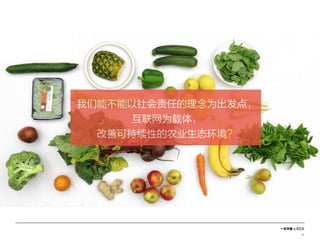 一米市集 x ECX
12
我们能不能以社会责任的理念为出发点，
互联网为载体，
改善可持续性的农业生态环境？
 