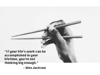 “If your life’s work can be
accomplished in your
lifetime, you’re not
thinking big enough.”
- Wes Jackson
 