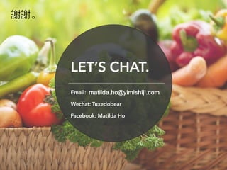 LET’S CHAT.
Email: matilda.ho＠yimishiji.com
Wechat: Tuxedobear
Facebook: Matilda Ho
謝謝。
 