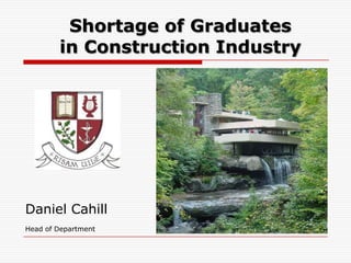Shortage of Graduates
        in Construction Industry




Daniel Cahill
Head of Department
 