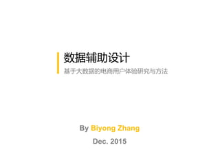 数据辅助设计
基于大数据的电商用户体验研究与方法
By Biyong Zhang
Dec. 2015
 