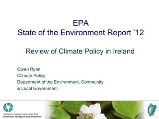 EPA
State of the Environment Report ’12

   Review of Climate Policy in Ireland

Owen Ryan
Climate Policy
Department of the Environment, Community
& Local Government
 