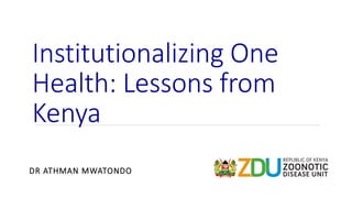 Institutionalizing One
Health: Lessons from
Kenya
DR ATHMAN MWATONDO
 