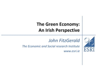 The Green Economy:
           An Irish Perspective

                   John FitzGerald
The Economic and Social research Institute
                             www.esri.ie
 