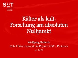 Wolfgang Ketterle,
Nobel Prize Laureate in Physics 2001, Professor
at MIT
Kälter als kalt:
Forschung am absoluten
Nullpunkt
 