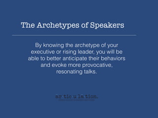 The Archetypes of Speakers
By knowing the archetype of your
executive or rising leader, you will be
able to better anticipate their behaviors
and evoke more provocative,
resonating talks.
 