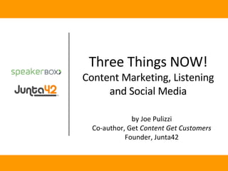 by Joe Pulizzi Co-author, Get  Content Get Customers Founder, Junta42 Three Things NOW! Content Marketing, Listening and Social Media 