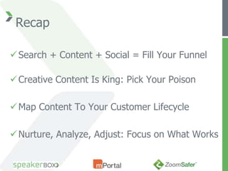 Recap

 Search + Content + Social = Fill Your Funnel

 Creative Content Is King: Pick Your Poison

 Map Content To Your Customer Lifecycle

 Nurture, Analyze, Adjust: Focus on What Works
 