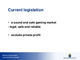 Ministry of Finance Sweden
Government Offices of Sweden
Current legislation
• a sound and safe gaming market
- legal, safe...