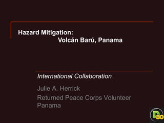 Hazard Mitigation:
             Volcán Barú, Panama




     International Collaboration
     Julie A. Herrick
     Returned Peace Corps Volunteer
     Panama
 