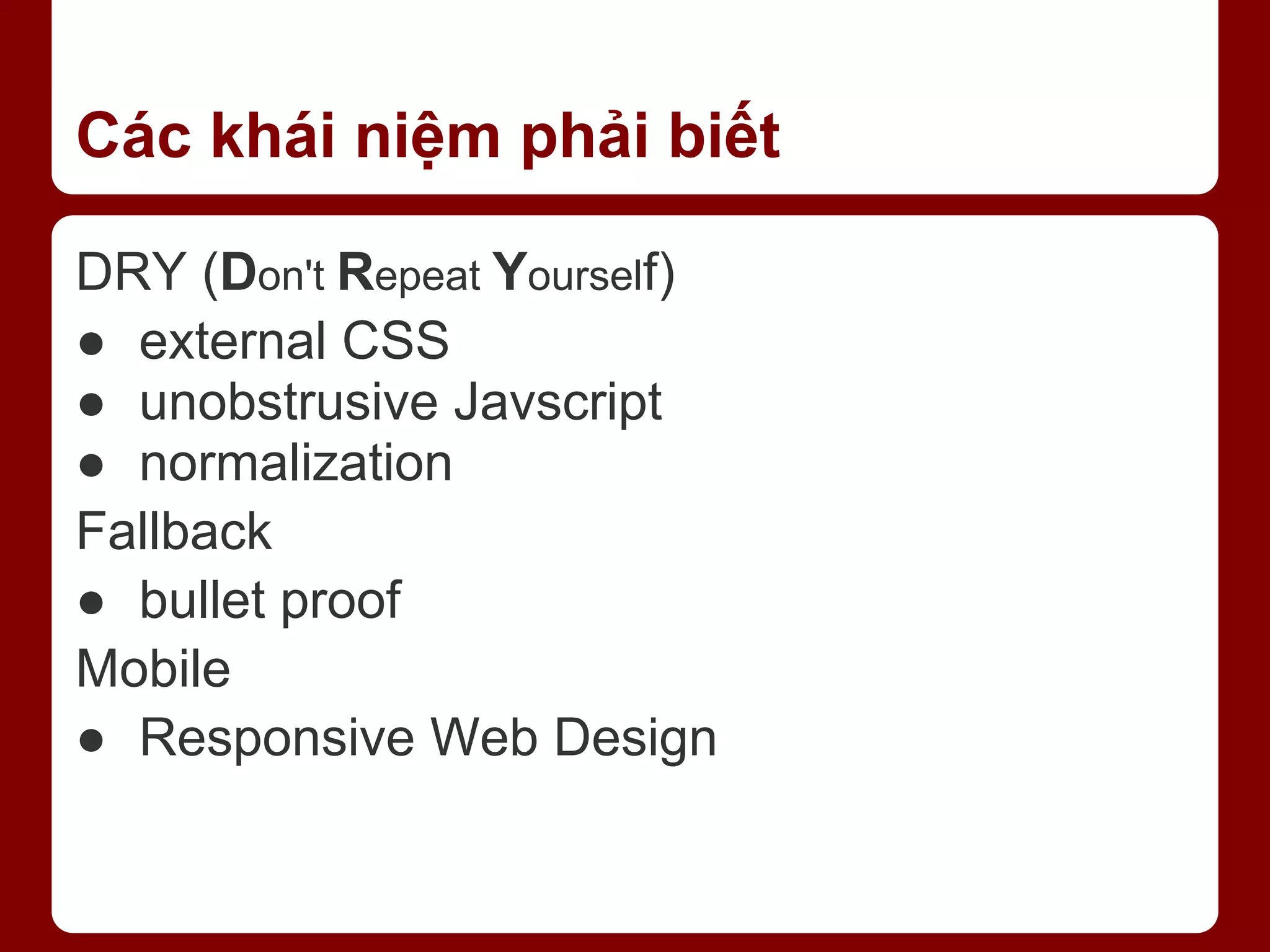 Các khái niệm phải biết DRY (Don't Repeat Yourself) ● external CSS ● unobstrusive Javscript ● normalization Fallback ● bullet proof Mobile ● Responsive Web Design 