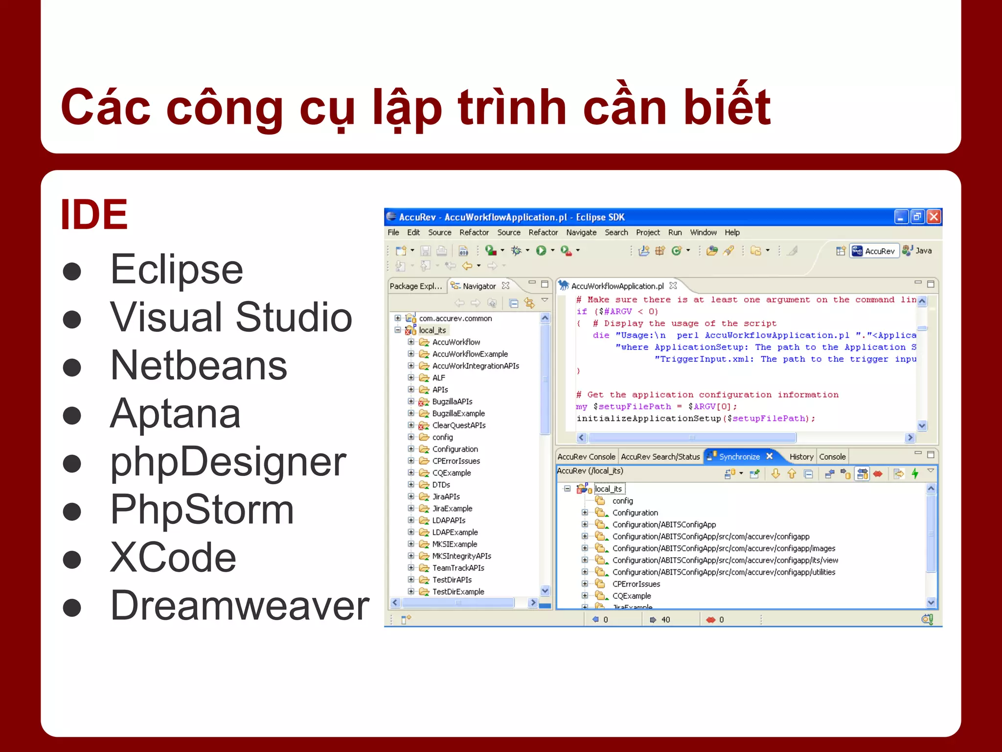 Các công cụ lập trình cần biết IDE ● Eclipse ● Visual Studio ● Netbeans ● Aptana ● phpDesigner ● PhpStorm ● XCode ● Dreamweaver 