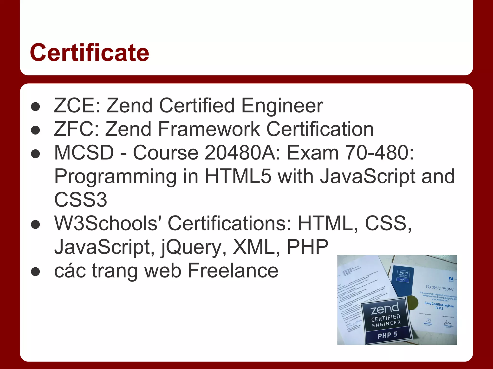 Certificate ● ZCE: Zend Certified Engineer ● ZFC: Zend Framework Certification ● MCSD - Course 20480A: Exam 70-480: Programming in HTML5 with JavaScript and CSS3 ● W3Schools' Certifications: HTML, CSS, JavaScript, jQuery, XML, PHP ● các trang web Freelance 