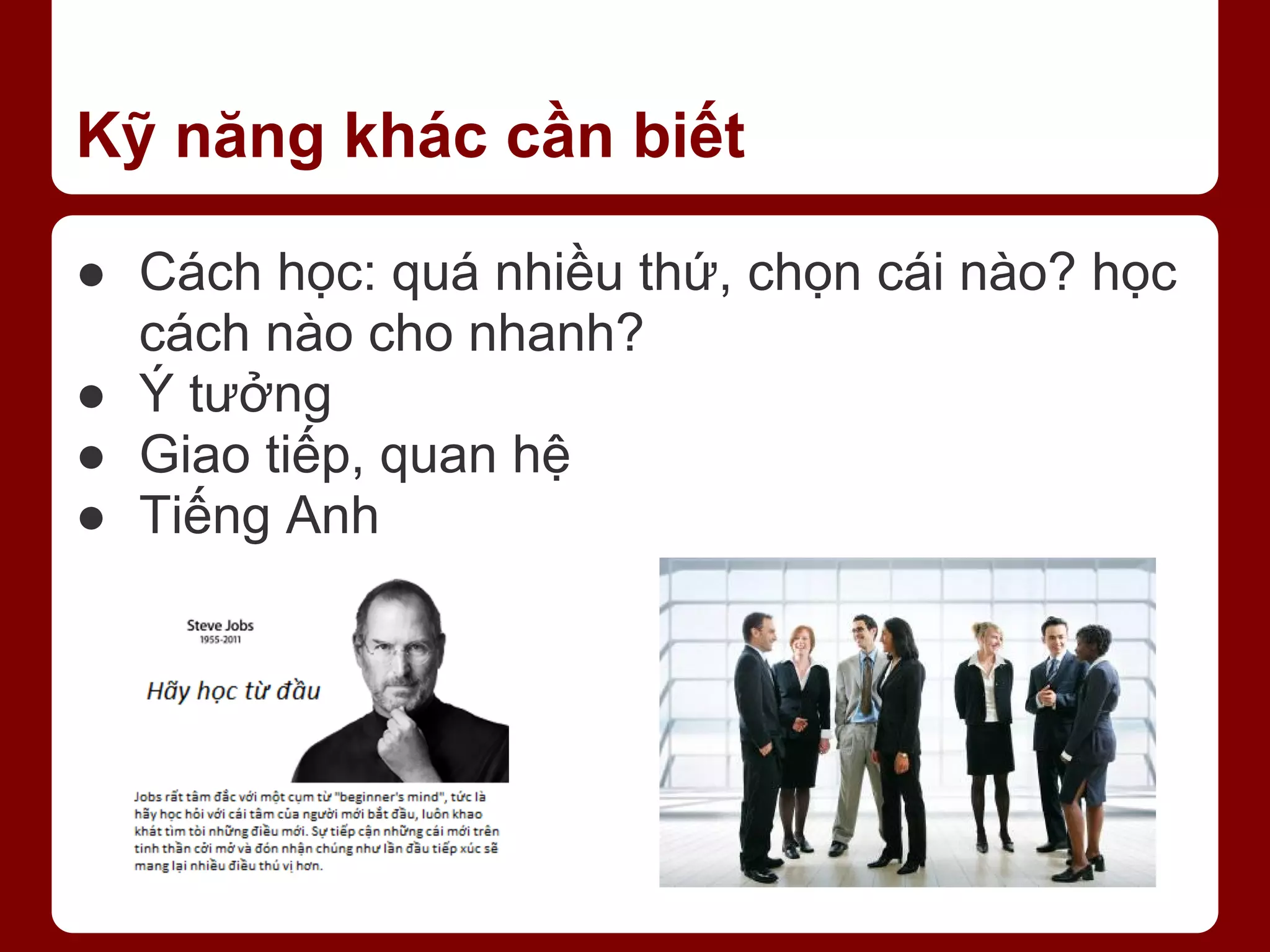 Kỹ năng khác cần biết ● Cách học: quá nhiều thứ, chọn cái nào? học cách nào cho nhanh? ● Ý tưởng ● Giao tiếp, quan hệ ● Tiếng Anh 