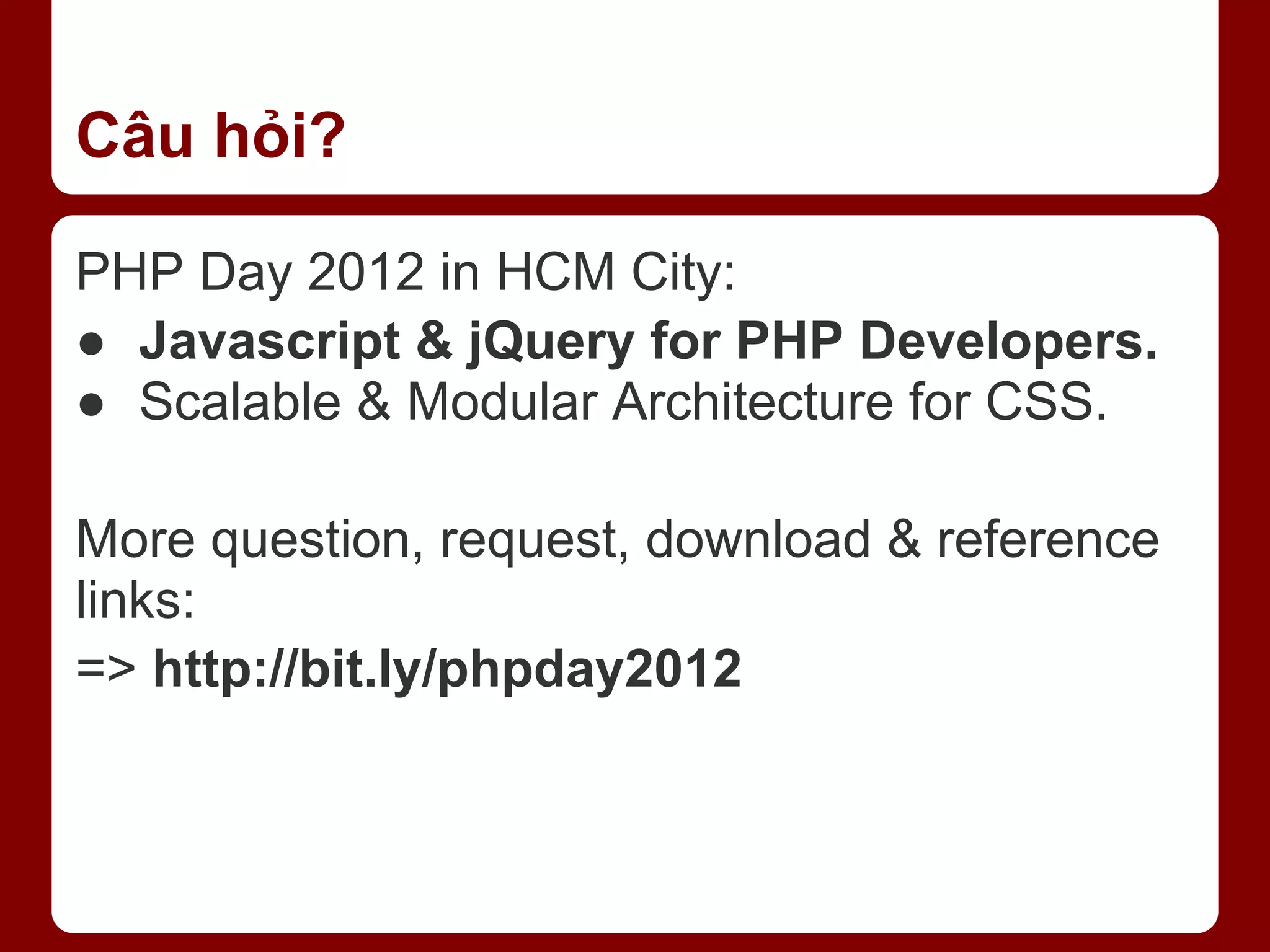 Câu hỏi? PHP Day 2012 in HCM City: ● Javascript & jQuery for PHP Developers. ● Scalable & Modular Architecture for CSS. More question, request, download & reference links: => http://bit.ly/phpday2012 