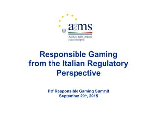 Responsible Gaming
from the Italian Regulatory
Perspective
Paf Responsible Gaming Summit
September 29th
, 2015
 