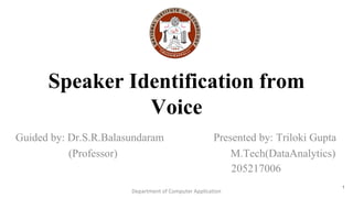 Speaker Identification from
Voice
Guided by: Dr.S.R.Balasundaram Presented by: Triloki Gupta
(Professor) M.Tech(DataAnalytics)
205217006
1
Department of Computer Application
 