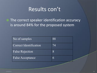 Results con’t
 The correct speaker identification accuracy
is around 84% for the proposed system
1/18/2017 16
No of samples 88
Correct Identification 74
False Rejection 8
False Acceptance 6
 