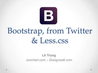 Bootstrap, from Twitter
      & Less.css
                Lê Trọng
     Joomlart.com – Designwall.com
 