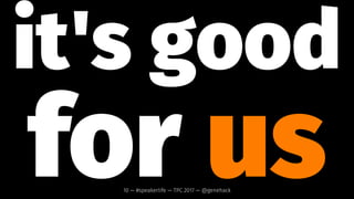 it's good
for you10 — #speakerlife — TPC 2017 — @genehack
 