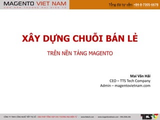 Tổng đài tư vấn: +84-8-7305-6678




XÂY DỰNG CHUỖI BÁN LẺ
    TRÊN NỀN TẢNG MAGENTO



                                    Mai Văn Hải
                        CEO – TTS Tech Company
                    Admin – magentovietnam.com
 