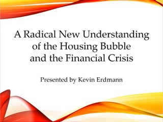 A Radical New Understanding
of the Housing Bubble
and the Financial Crisis
Presented by Kevin Erdmann
 