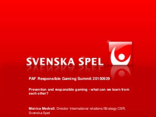 PAF Responsible Gaming Summit 20150929
Prevention and responsible gaming - what can we learn from
each other?
Monica Medvall, Director International relations/Strategy CSR,
Svenska Spel
 