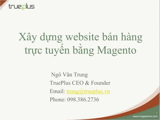 Xây dựng website bán hàng
 trực tuyến bằng Magento

      Ngô Văn Trung
      TruePlus CEO & Founder
      Email: trung@trueplus.vn
      Phone: 098.386.2736

                                                 1
                                 www.magestore.com
 
