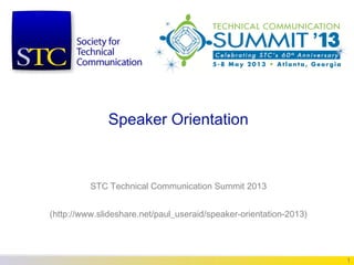 Speaker Orientation



          STC Technical Communication Summit 2013


(http://www.slideshare.net/paul_useraid/speaker-orientation-2013)




                                                                    1
 