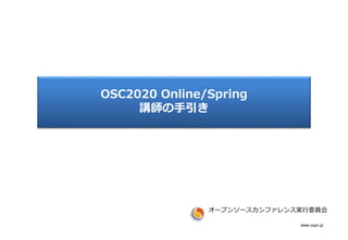 www.ospn.jp
OSC2020 Online/Spring
講師の手引き
オープンソースカンファレンス実行委員会
 