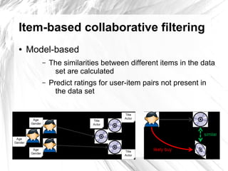 Item-based collaborative filtering
●   Model-based
       –   The similarities between different items in the data
            set are calculated
       –   Predict ratings for user-item pairs not present in
             the data set
 