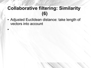 Collaborative filtering: Similarity
                (6)
●   Adjusted Euclidean distance: take length of
    vectors into account
●
 
