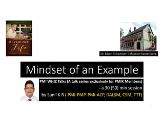 Mindset of an Example
PMI WHIZ Talks (A talk series exclusively for PMIK Members)
- a 30 (50) min session
by Sunil K R ( PMI-PMP. PMI-ACP, DALSM, CSM, TTT)
Dr. Albert Schweitzer | Museum Kaysersberg
1
 