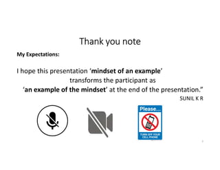 Thank you note
My Expectations:
I hope this presentation ‘mindset of an example’
transforms the participant as
‘an example of the mindset’ at the end of the presentation.”
SUNIL K R
3
 