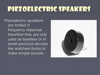 PPiieezzooeelleeccttrriicc SSppeeaakkeerrss 
PPiieezzooeelleeccttrriicc ssppeeaakkeerrss 
aarree lliimmiitteedd iinn 
ffrreeqquueennccyy rreessppoonnssee 
tthheerreeffoorree tthheeyy aarree oonnllyy 
uusseedd aass ttwweeeetteerrss oorr iinn 
ssmmaallll eelleeccttrriiccaall ddeevviicceess 
lliikkee wwaattcchheess//cclloocckkss ttoo 
mmaakkee ssiimmppllee ssoouunnddss.. 
 