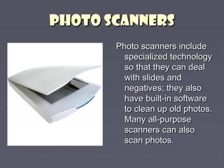 PPHHOOTTOO SSCCAANNNNEERRSS 
PPhhoottoo ssccaannnneerrss iinncclluuddee 
ssppeecciiaalliizzeedd tteecchhnnoollooggyy 
ssoo tthhaatt tthheeyy ccaann ddeeaall 
wwiitthh sslliiddeess aanndd 
nneeggaattiivveess;; tthheeyy aallssoo 
hhaavvee bbuuiilltt--iinn ssooffttwwaarree 
ttoo cclleeaann uupp oolldd pphhoottooss.. 
MMaannyy aallll--ppuurrppoossee 
ssccaannnneerrss ccaann aallssoo 
ssccaann pphhoottooss.. 
 