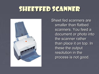 SSHHEEEETTFFEEDD SSCCAANNNNEERR 
SShheeeett ffeedd ssccaannnneerrss aarree 
ssmmaalllleerr tthhaann ffllaattbbeedd 
ssccaannnneerrss.. YYoouu ffeeeedd aa 
ddooccuummeenntt oorr pphhoottoo iinnttoo 
tthhee ssccaannnneerr rraatthheerr 
tthhaann ppllaaccee iitt oonn ttoopp.. IInn 
tthheessee tthhee oouuttppuutt 
rreessoolluuttiioonn iinn tthhee 
pprroocceessss iiss nnoott ggoooodd.. 
 