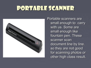 PPOORRTTAABBLLEE SSCCAANNNNEERR 
PPoorrttaabbllee ssccaannnneerrss aarree 
ssmmaallll eennoouugghh ttoo ccaarrrryy 
wwiitthh uuss.. SSoommee aarree 
ssmmaallll eennoouugghh lliikkee 
ffoouunnttaaiinn ppeenn.. TThheessee 
ssccaannnneerr ssccaann 
ddooccuummeenntt lliinnee bbyy lliinnee.. 
ssoo tthheeyy aarree nnoott ggoooodd 
ffoorr ssccaannnniinngg pphhoottooss oorr 
ootthheerr hhiigghh ccllaassss rreessuulltt.. 
 
