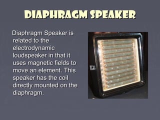 DDIIAAPPHHRRAAGGMM SSPPEEAAKKEERR 
DDiiaapphhrraaggmm SSppeeaakkeerr iiss 
rreellaatteedd ttoo tthhee 
eelleeccttrrooddyynnaammiicc 
lloouuddssppeeaakkeerr iinn tthhaatt iitt 
uusseess mmaaggnneettiicc ffiieellddss ttoo 
mmoovvee aann eelleemmeenntt.. TThhiiss 
ssppeeaakkeerr hhaass tthhee ccooiill 
ddiirreeccttllyy mmoouunntteedd oonn tthhee 
ddiiaapphhrraaggmm.. 
 