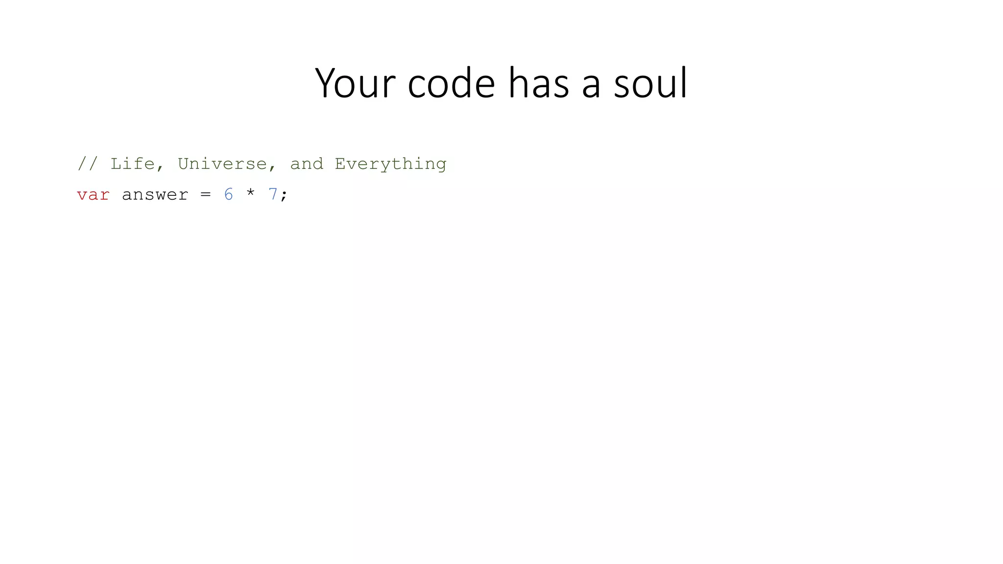 Your code has a soul 
// Life, Universe, and Everything 
var answer = 6 * 7; 
 