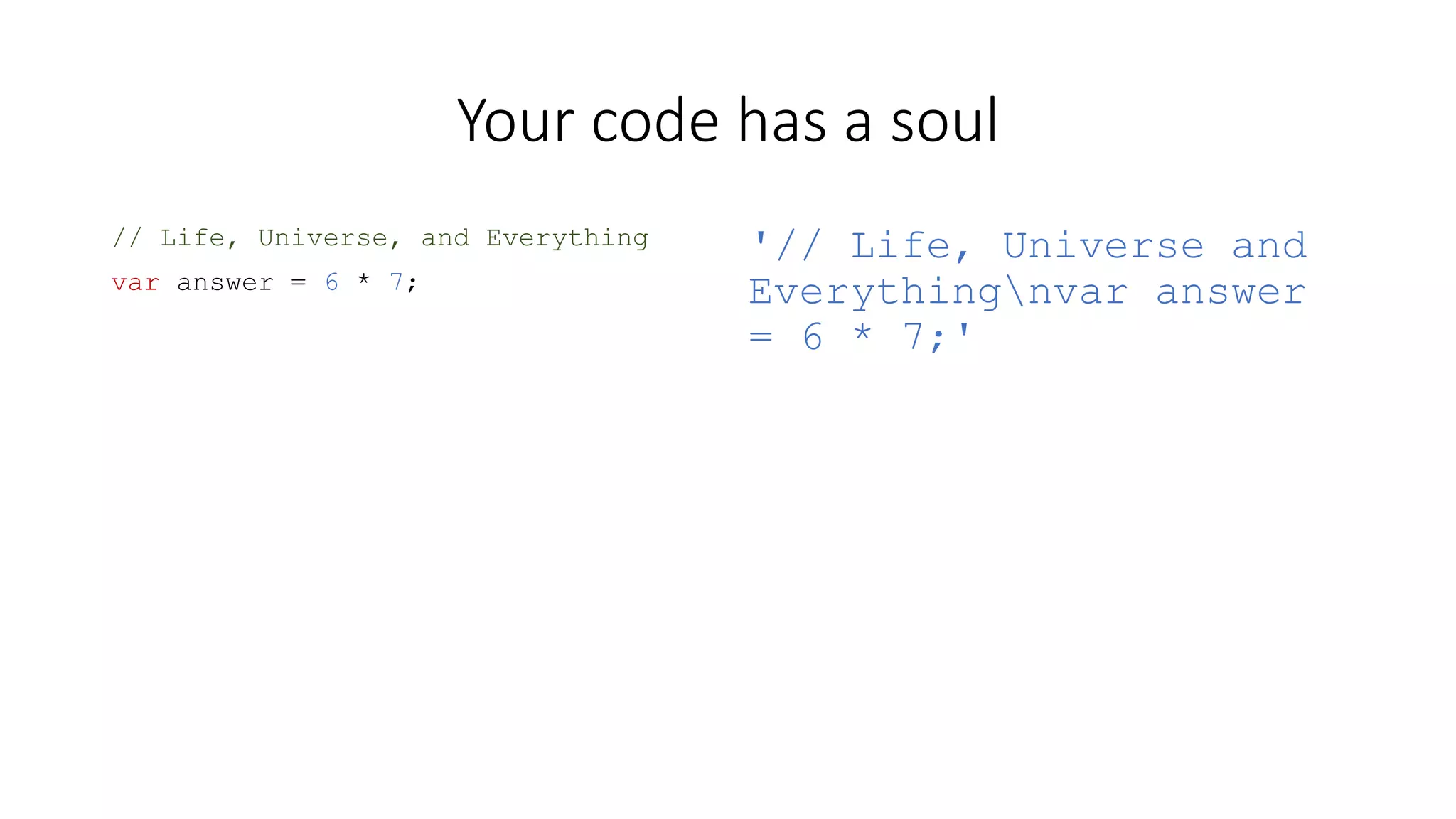 Your code has a soul 
// Life, Universe, and Everything 
var answer = 6 * 7; 
'// Life, Universe and 
Everythingnvar answer 
= 6 * 7;' 
 