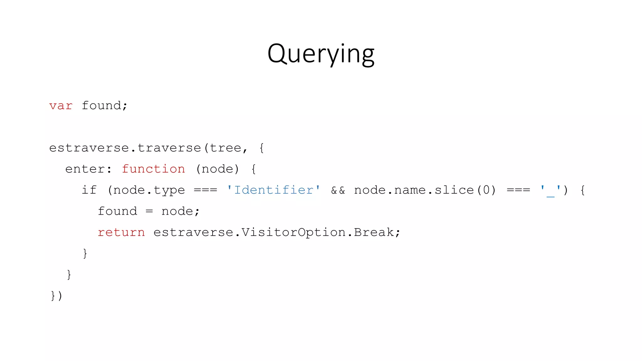 Querying 
var found; 
estraverse.traverse(tree, { 
enter: function (node) { 
if (node.type === 'Identifier' && node.name[0] === '_') { 
found = node; 
return estraverse.VisitorOption.Break; 
} 
} 
}) 
 