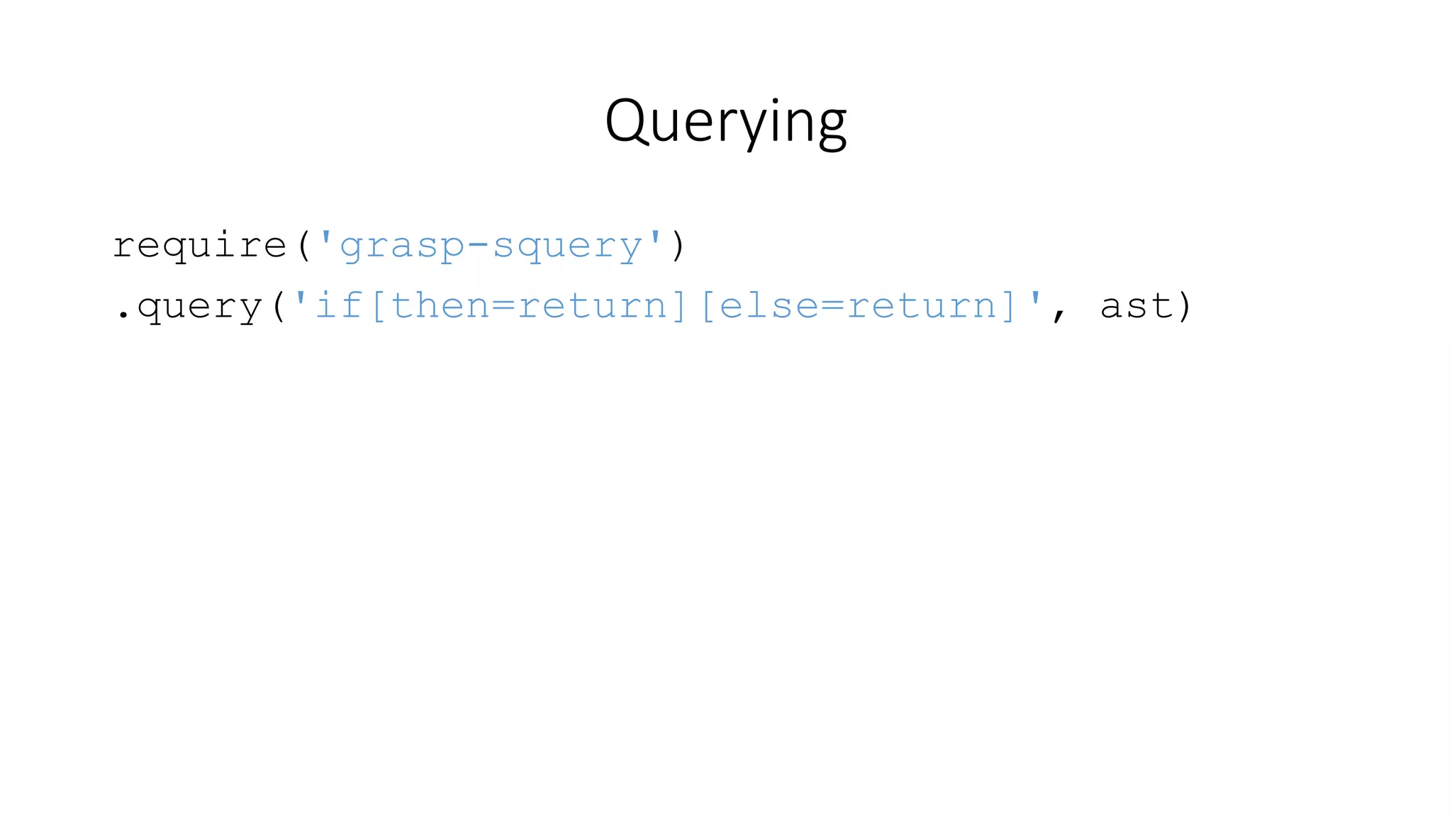 Querying 
require('grasp-squery') 
.query('if[then=return][else=return]', ast) 
 